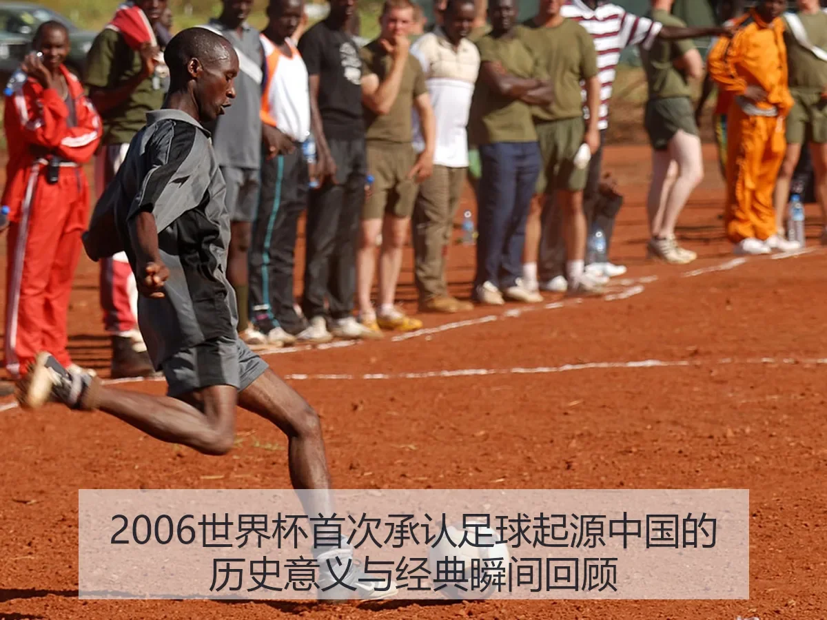 2006世界杯首次承认足球起源中国的历史意义与经典瞬间回顾
