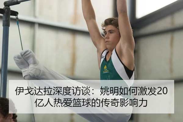 伊戈达拉深度访谈：姚明如何激发20亿人热爱篮球的传奇影响力