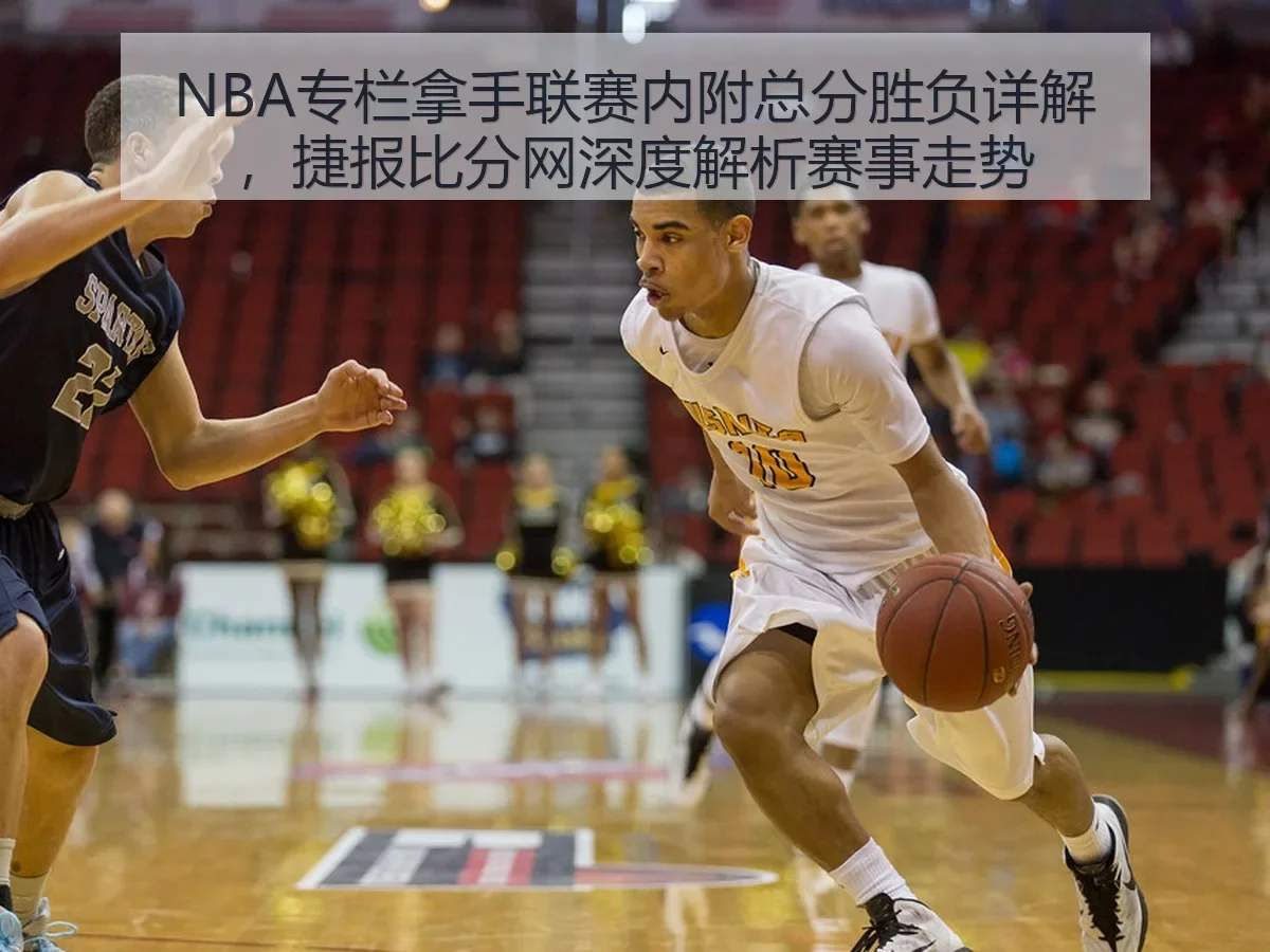 NBA专栏拿手联赛内附总分胜负详解,捷报比分网深度解析赛事走势