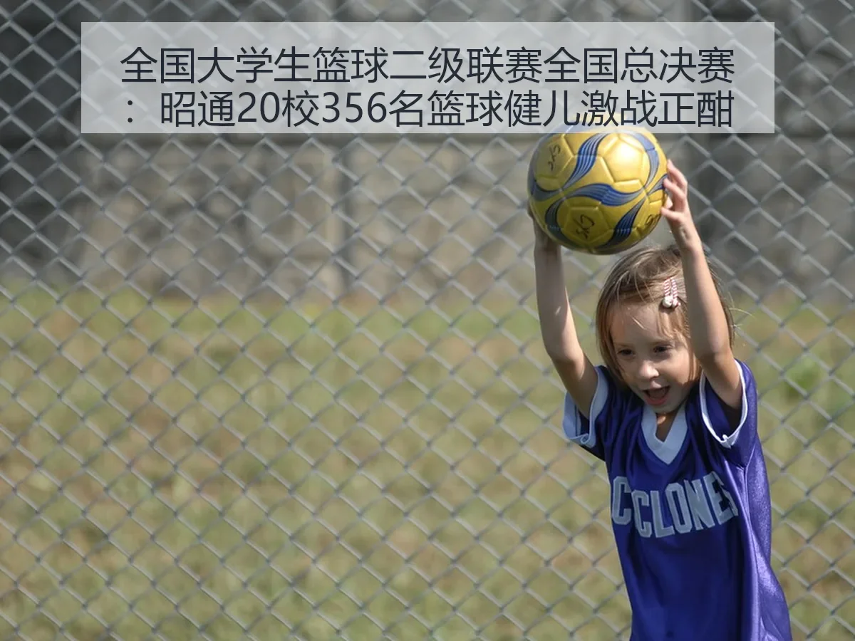 全国大学生篮球二级联赛全国总决赛：昭通20校356名篮球健儿激战正酣